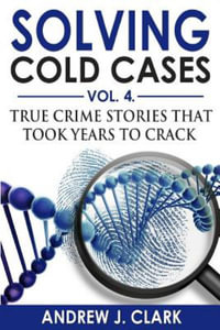 Solving Cold Cases Vol. 4 : True Crime Stories that Took Years to Crack - Andrew J. Clark