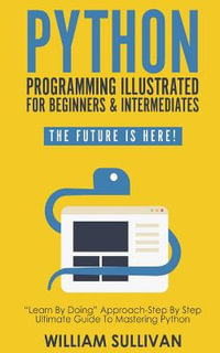 Python Programming Illustrated for Beginners & Intermediates : "learn by Doing" Approach-Step by Step Ultimate Guide to Mastering Python: The Future - William Sullivan