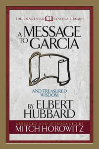 A Message to Garcia (Condensed Classics) : And Treasured Wisdom - Elbert Hubbard