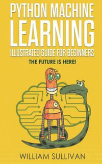 Python Machine Learning Illustrated Guide for Beginners & Intermediates : The Future Is Here! - William Sullivan