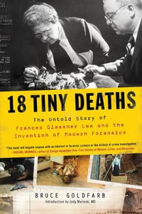18 Tiny Deaths : The Untold Story of Frances Glessner Lee and the Invention of Modern Forensics - Bruce Goldfarb