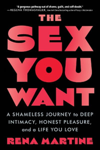 The Sex You Want : A Shameless Journey to Deep Intimacy, Honest Pleasure, and a Life You Love - Rena Martine