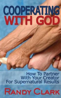 Cooperating With God : How To Partner With Your Creator For Supernatural Results - Randy Clark