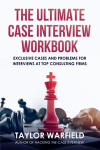 The Ultimate Case Interview Workbook : Exclusive Cases and Problems for Interviews at Top Consulting Firms - Taylor Warfield