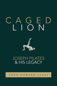 Caged Lion : Joseph Pilates and His Legacy - John Howard Steel