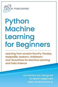 Python Machine Learning for Beginners : Learning from scratch NumPy, Pandas, Matplotlib, Seaborn, Scikitlearn, and TensorFlow for Machine Learning and Data Science - Ai Publishing