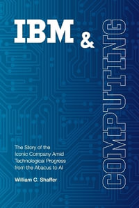 IBM and Computing : The Story of the Iconic Company Amid Technological Progress from the Abacus to AI - William   C Shaffer