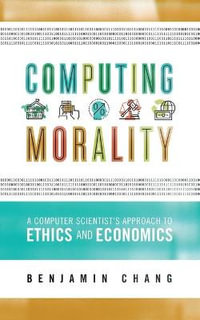 Computing Morality : A Computer Scientist's Approach Ethics and Economics - Benjamin Chang