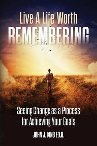 Live a Life Worth Remembering : Seeing Change as a Process for Achieving Your Goals - Edd John King