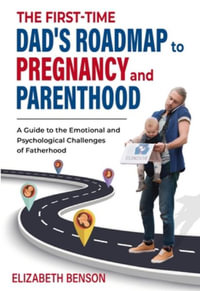 The First-Time Dad's Roadmap to Pregnancy and Parenthood : A Guide to the Emotional and Psychological Challenges of Fatherhood - Elizabeth Benson