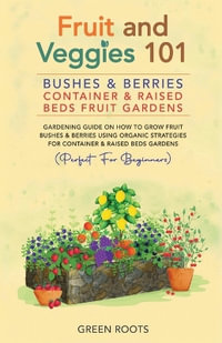 Fruit and Veggies 101 - Bushes & Berries : Container & Raised Beds Fruit Gardens: Gardening Guide On How To Grow Fruit Bushes & Berries Using Organic Strategies For Container & Raised Beds Gardens - Green Roots