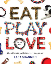 Eat Play Love Your Dog : The Ultimate Guide for Every Dog Owner - Lara SHANNON