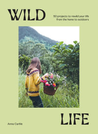 Wild Life : 50 Projects to Rewild Your Life From the Home to Outdoors - Anna Carlile