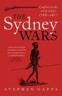 The Sydney Wars : Conflict in the Early Colony, 1788-1817 - Stephen Gapps