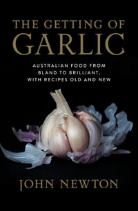 The Getting of Garlic : Australian Food from Bland to Brilliant, with Recipes Old and New - John Newton