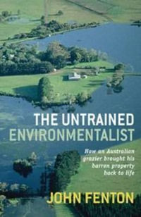 Untrained Environmentalist : How An Australian Grazier Brought His Barren Property Back To Life : How an Australian Grazier Brought His Barren Property Back to Life - John Fenton