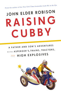 Raising Cubby : A Father and Son's Adventures with Asperger's, Trains, Tractors, and High Explosives - John Elder Robison