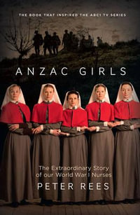 The ANZAC Girls : The Extraordinary Story of Our World War I Nurses - Peter Rees
