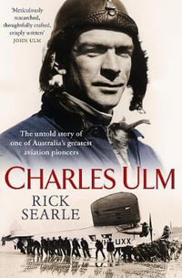 Charles Ulm : The Untold Story of One of Australia's Greatest Aviation Pioneers - Rick Searle