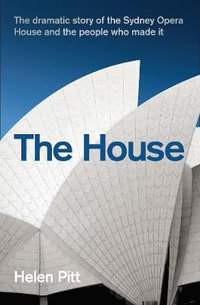 The House : The Dramatic Story of the Sydney Opera House and the People Who Made It - Helen Pitt