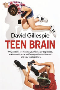 Teen Brain : Why Screens Are Making Your Teenager Depressed, Anxious and Prone to Lifelong Addictive Illnesses - and How to Stop It Now - David Gillespie
