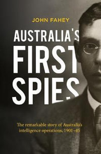 Australia's First Spies : The Remarkable Story of Australian Intelligence Operations, 1901-45 - John Fahey