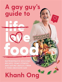 A Gay Guy's Guide to Life Love Food : Outrageously delicious recipes (plus stories and dating advice) from a food-obsessed gay - Khanh Ong