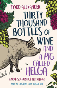 Thirty Thousand Bottles of Wine and a Pig Called Helga : A not-so-perfect tree change - Todd Alexander