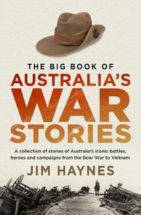 The Big Book of Australia's War Stories : Collection of Stories of Australia's Iconic Battles and Campaigns From the Boer War to Vietnam - Jim Haynes