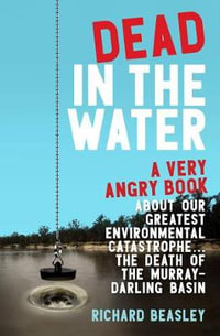 Dead in the Water : A very angry book about our greatest environmental catastrophe. . . the death of the Murray-Darling Basin - Richard Beasley