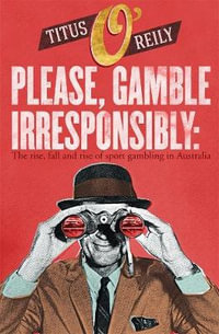 Please Gamble Irresponsibly : The rise, fall and rise of sports gambling in Australia - Titus O'Reily