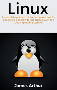 Linux : A complete guide to Linux command line for beginners, and how to get started with the Linux operating system! - James Arthur