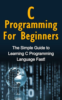C Programming For Beginners : The Simple Guide to Learning C Programming Language Fast! - Tim Warren