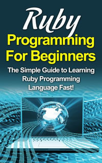 Ruby Programming For Beginners : The Simple Guide to Learning Ruby Programming Language Fast! - Tim Warren