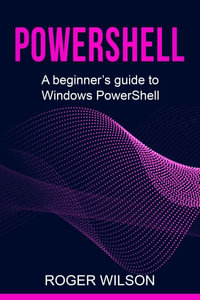 PowerShell : A Beginner's Guide to Windows PowerShell - Roger Wilson