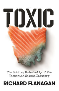 Toxic : The Rotting Underbelly of the Tasmanian Salmon Industry - Richard Flanagan