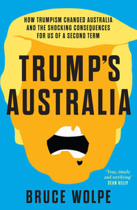 Trump's Australia : How Trumpism changed Australia and the shocking consequences for us of a second term - Bruce Wolpe