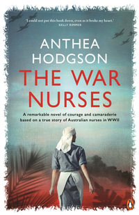 The War Nurses : A Remarkable Novel of Courage and Camaraderie Based on a True Story of Australian Nurses in WWII - Anthea Hodgson