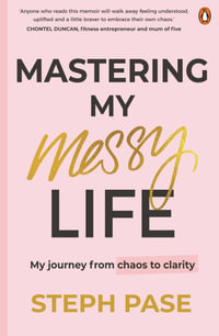 Mastering My Messy Life : My Journey from Chaos to Clarity - Steph Pase