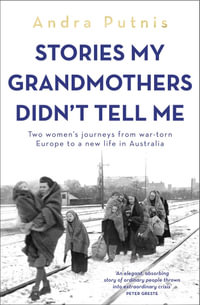 Stories My Grandmothers Didn't Tell Me : Two women's journeys from war-torn Europe to a new life in Australia - Andra Putnis