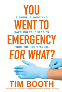 You Went to Emergency for What? : Bizarre, bloody and baffling true stories from the hospital ED - Tim Booth
