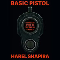 Basic Pistol : Living and Dying by the Gun in America - Harel Shapira