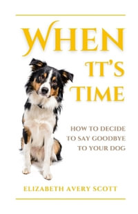 When It's Time : How To Decide To Say Goodbye To Your Dog - Elizabeth Avery Scott