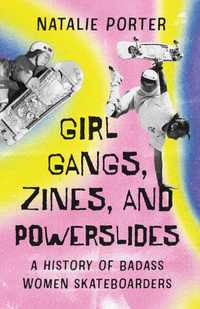 Girl Gangs, Zines, and Powerslides : A History of Badass Women Skateboarders - Natalie Porter