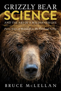 Grizzly Bear Science and the Art of a Wilderness Life : Forty Years of Research in the Flathead Valley - Bruce McLellan