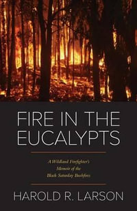 Fire in the Eucalypts : A Wildland Firefighter's Memoir of the Black Saturday Bushfires - Harold R. Larson