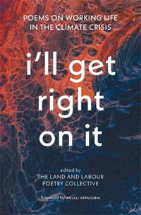 I'll Get Right On It : Poems on Working Life in the Climate Crisis - The Land and Labour Poetry Collective