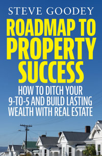 Roadmap to Property Success : How to ditch the 9-to-5 and build lasting wealth with real estate - Steve Goodey