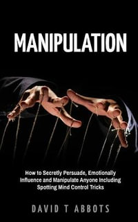Manipulation : How to Secretly Persuade, Emotionally Influence and Manipulate Anyone Including Spotting Mind Control Tricks - David T Abbots