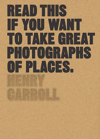 Read This if You Want to Take Great Photographs of Places : Read This - Henry Carroll